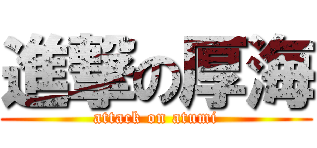 進撃の厚海 (attack on atumi)