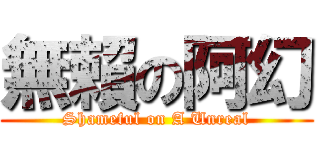 無賴の阿幻 (Shameful on A Unreal)