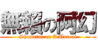 無賴の阿幻 (Shameful on A Unreal)