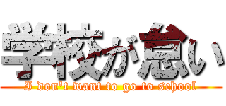 学校が怠い (I don't want to go to school)