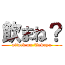 飲まね？ (attack on Takuya)