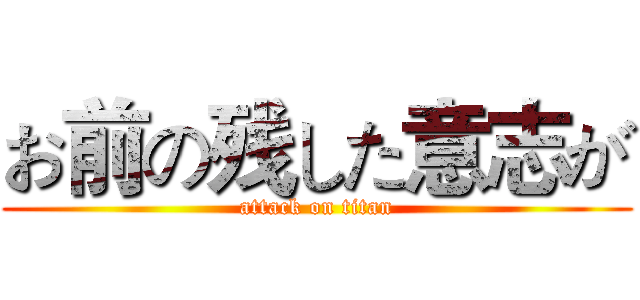 お前の残した意志が (attack on titan)