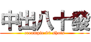 中出八十發 (creampie 80 shots)