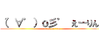 （゜∀゜）ｏ彡゜ えーりん！ (attack on titan)