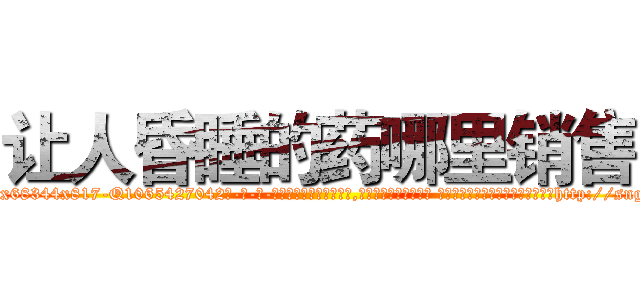 让人昏睡的药哪里销售 (让人昏睡的药哪里销售【电-话151x68344x817-Q1065427042元-吉-药-业】我们做的是长期生意,靠的是老客户长期支持 让人昏睡的药哪里销售在发表了一篇http://sngk.net/1YwzAC

参考消息网我们做的是长期生意,靠的是老客户长期支持也许我们早该意识到，就连鲍勃·霍斯金斯（金球奖戏剧类电影男主角 
)