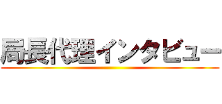 局長代理インタビュー ()