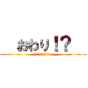   おわり！？   (??????????)