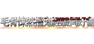 毛骨悚然撞鬼經驗同好會 ()