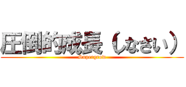 圧倒的成長（しなさい） (Supergrow)