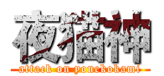夜猫神 (attack on yonekokami)