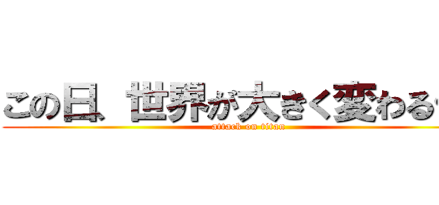 この日、世界が大きく変わる…！ (attack on titan)