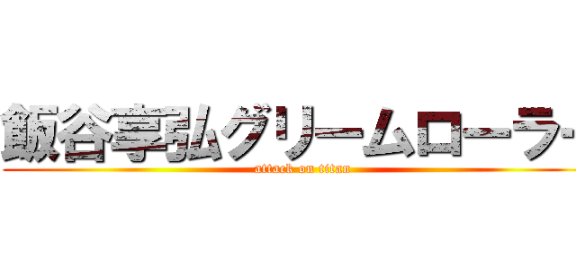 飯谷享弘グリームローラー (attack on titan)