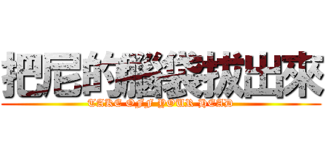 把尼的腦袋拔出來 (TAKE OFF YOUR HEAD)