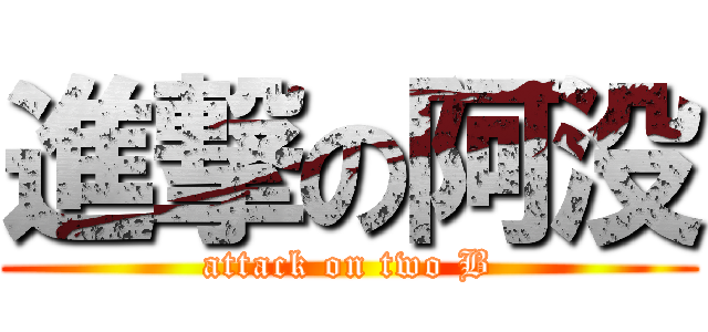 進撃の阿没 (attack on two B)