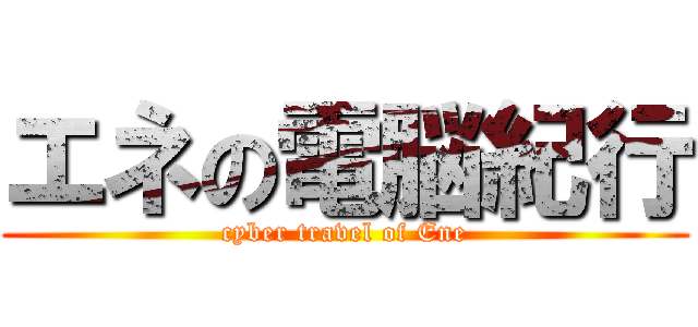 エネの電脳紀行 (cyber travel of Ene)