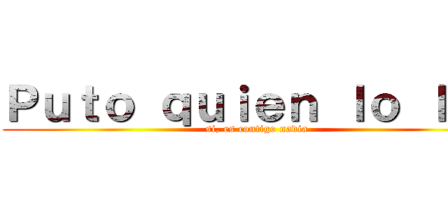 Ｐｕｔｏ ｑｕｉｅｎ ｌｏ ｌｅａ (si, es contigo nadia)