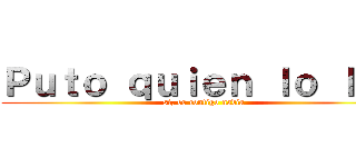 Ｐｕｔｏ ｑｕｉｅｎ ｌｏ ｌｅａ (si, es contigo nadia)