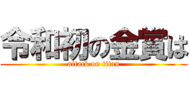 令和初の金賞は (attack on titan)