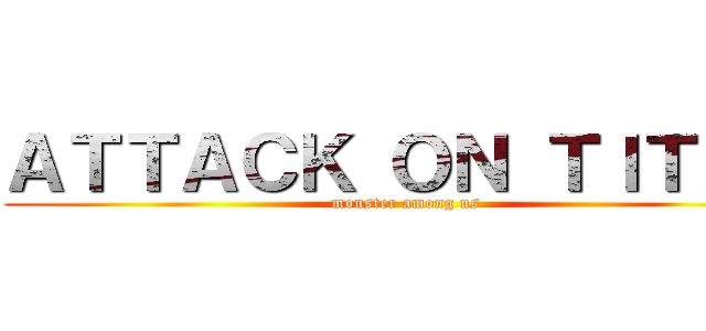 ＡＴＴＡＣＫ ＯＮ ＴＩＴＡＮ (monster among us)