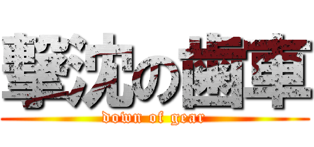 撃沈の歯車 (down of gear)