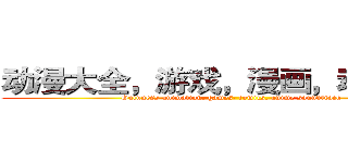动漫大全，游戏，漫画，动漫原声 (Guinness animation, games, comics, anime soundtrack)