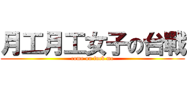 月工月工女子の台戰 (come on fuck me)