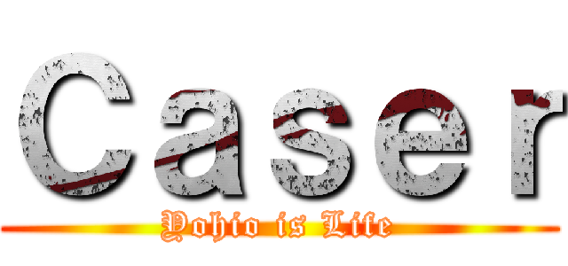 Ｃａｓｅｒ (Yohio is Life)