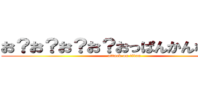 お？お？お？お？おっぱんかんなむさー (attack on titan)