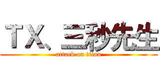 ＴＸ、三秒先生 (attack on titan)