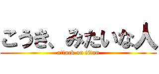 こうき、みたいな人 (attack on titan)