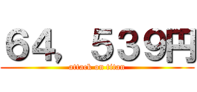 ６４，５３９円 (attack on titan)