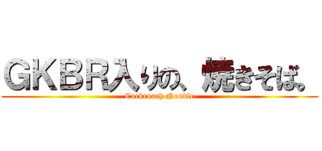 ＧＫＢＲ入りの、焼きそば。 (Cockroach Noodle)