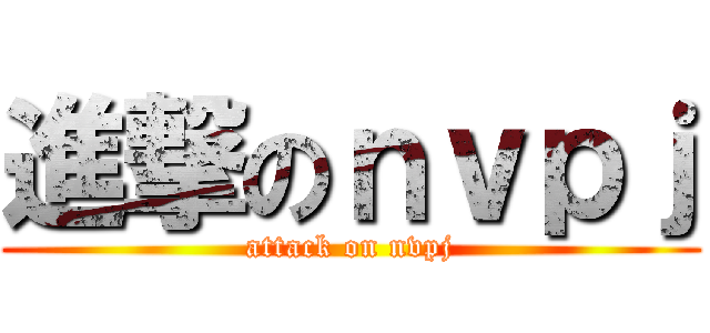 進撃のｎｖｐｊ (attack on nvpj)