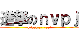 進撃のｎｖｐｊ (attack on nvpj)
