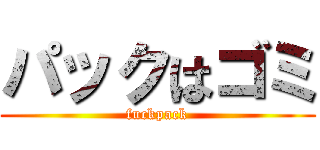 パックはゴミ (fuckpack)