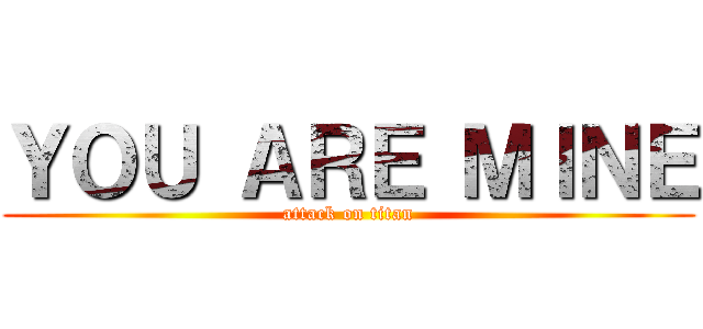 ＹＯＵ ＡＲＥ ＭＩＮＥ (attack on titan)