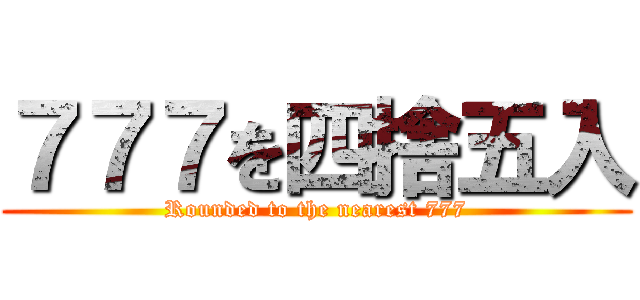 ７７７を四捨五入 (Rounded to the nearest 777)