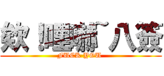 欸！哩嚇~八簽 (FUCK YOU )