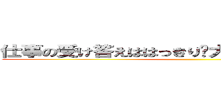 仕事の受け答えははっきり大きな声で元気よく。 ()