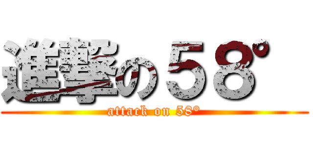 進撃の５８° (attack on 58°)