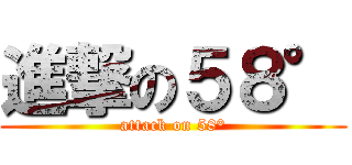 進撃の５８° (attack on 58°)