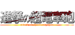 進撃の超電車砲 (attack on choudensyahou)
