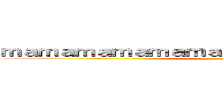 ｍａｍａｍａｍａｍａｍａｍａｍａｍａｍａｍａｍａ (ま)