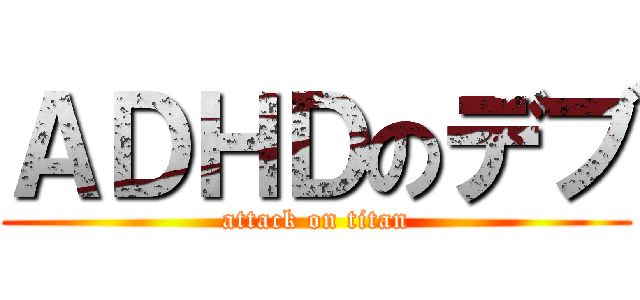ＡＤＨＤのデブ (attack on titan)