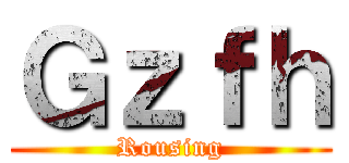 Ｇｚｆｈ (Rousing)