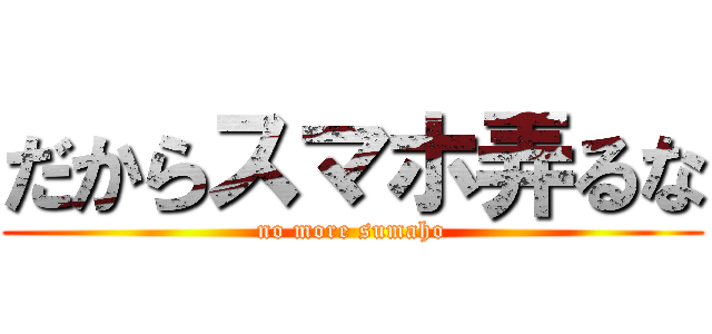 だからスマホ弄るな (no more sumaho)