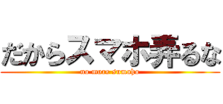 だからスマホ弄るな (no more sumaho)