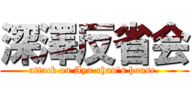 深澤反省会 (attack on Aya-chan's house.)