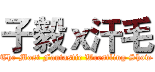 子毅ｘ汗毛 (The Most Fantastic Wrestling Show)