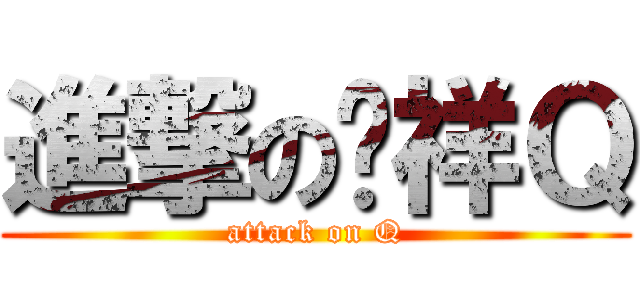 進撃の憨祥Ｑ (attack on Q)